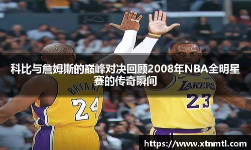 科比与詹姆斯的巅峰对决回顾2008年NBA全明星赛的传奇瞬间
